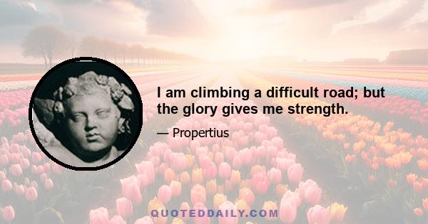 I am climbing a difficult road; but the glory gives me strength.