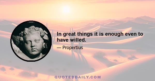 In great things it is enough even to have willed.