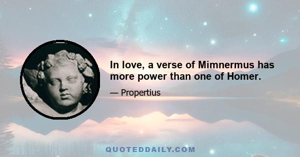 In love, a verse of Mimnermus has more power than one of Homer.