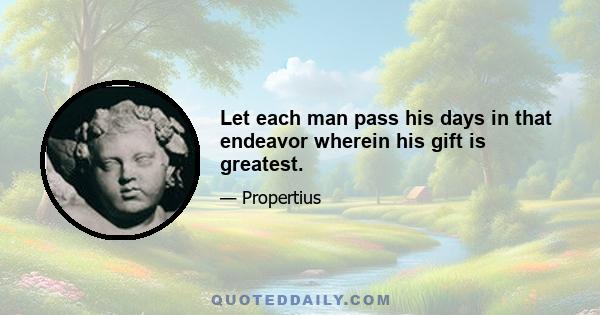 Let each man pass his days in that endeavor wherein his gift is greatest.