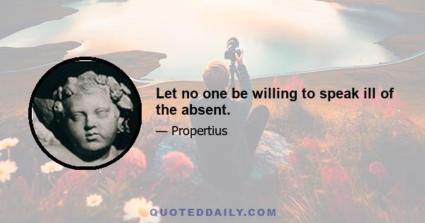 Let no one be willing to speak ill of the absent.