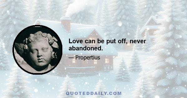 Love can be put off, never abandoned.