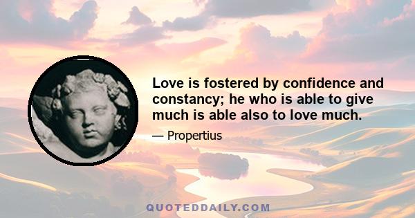 Love is fostered by confidence and constancy; he who is able to give much is able also to love much.