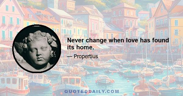 Never change when love has found its home.