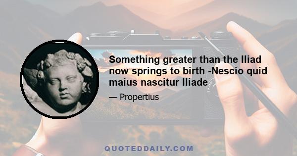 Something greater than the Iliad now springs to birth -Nescio quid maius nascitur Iliade