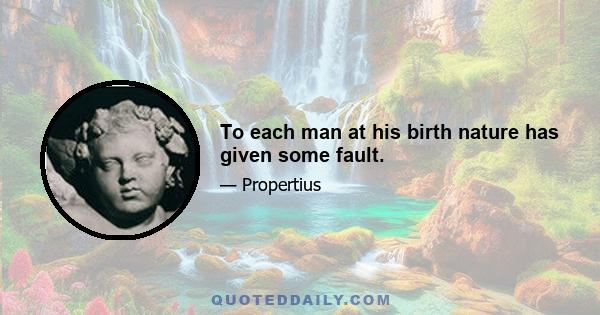 To each man at his birth nature has given some fault.