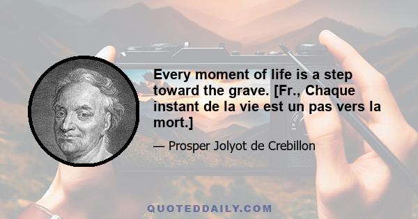 Every moment of life is a step toward the grave. [Fr., Chaque instant de la vie est un pas vers la mort.]