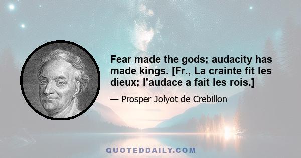 Fear made the gods; audacity has made kings. [Fr., La crainte fit les dieux; l'audace a fait les rois.]