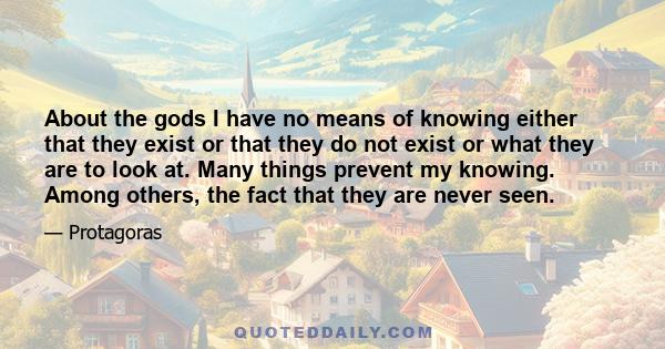 About the gods I have no means of knowing either that they exist or that they do not exist or what they are to look at. Many things prevent my knowing. Among others, the fact that they are never seen.