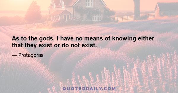 As to the gods, I have no means of knowing either that they exist or do not exist.