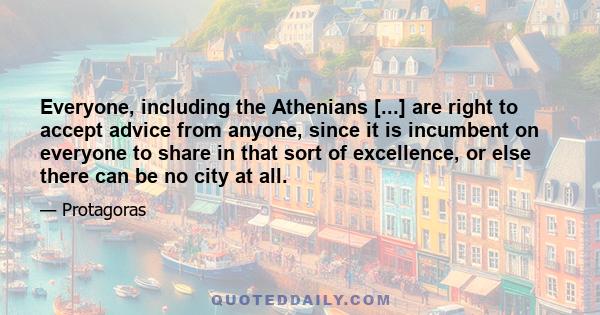 Everyone, including the Athenians [...] are right to accept advice from anyone, since it is incumbent on everyone to share in that sort of excellence, or else there can be no city at all.