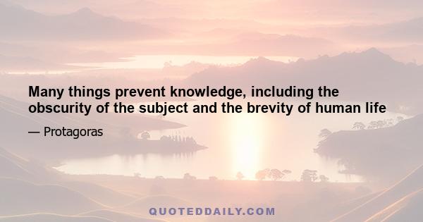 Many things prevent knowledge, including the obscurity of the subject and the brevity of human life