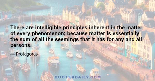 There are intelligible principles inherent in the matter of every phenomenon; because matter is essentially the sum of all the seemings that it has for any and all persons.