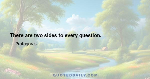 There are two sides to every question.