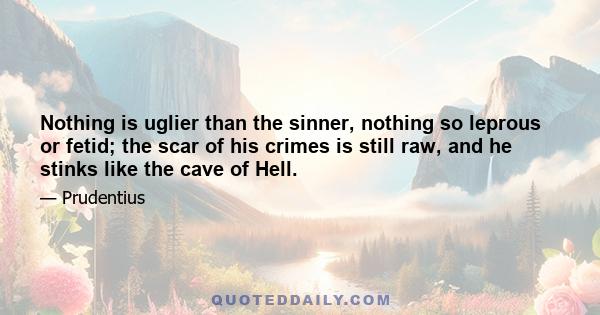 Nothing is uglier than the sinner, nothing so leprous or fetid; the scar of his crimes is still raw, and he stinks like the cave of Hell.