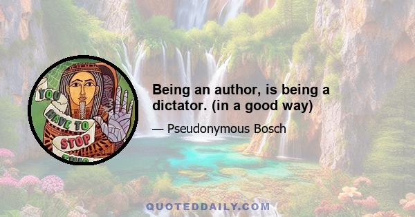 Being an author, is being a dictator. (in a good way)