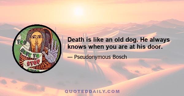 Death is like an old dog. He always knows when you are at his door.