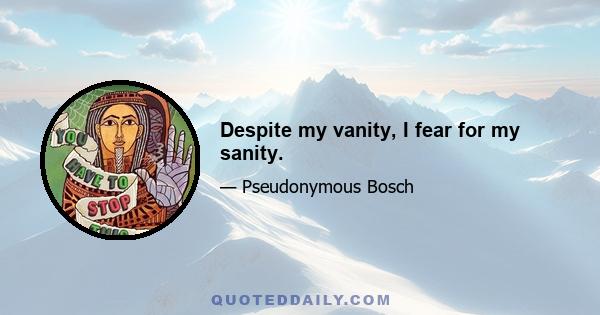 Despite my vanity, I fear for my sanity.