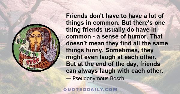 Friends don't have to have a lot of things in common. But there's one thing friends usually do have in common - a sense of humor. That doesn't mean they find all the same things funny. Sometimes, they might even laugh