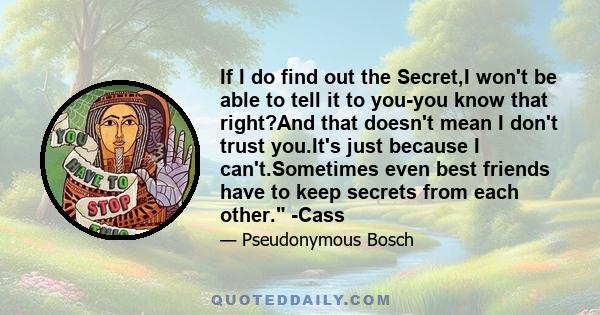 If I do find out the Secret,I won't be able to tell it to you-you know that right?And that doesn't mean I don't trust you.It's just because I can't.Sometimes even best friends have to keep secrets from each other. -Cass