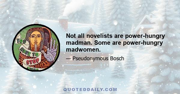 Not all novelists are power-hungry madman. Some are power-hungry madwomen.