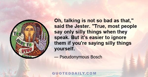 Oh, talking is not so bad as that, said the Jester. True, most people say only silly things when they speak. But it's easier to ignore them if you're saying silly things yourself.