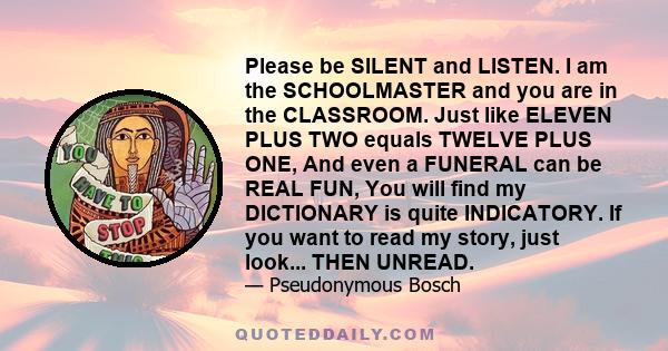 Please be SILENT and LISTEN. I am the SCHOOLMASTER and you are in the CLASSROOM. Just like ELEVEN PLUS TWO equals TWELVE PLUS ONE, And even a FUNERAL can be REAL FUN, You will find my DICTIONARY is quite INDICATORY. If