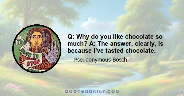 Q: Why do you like chocolate so much? A: The answer, clearly, is because I've tasted chocolate.