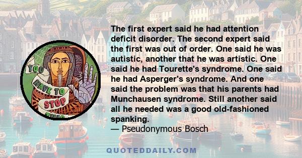 The first expert said he had attention deficit disorder. The second expert said the first was out of order. One said he was autistic, another that he was artistic. One said he had Tourette's syndrome. One said he had