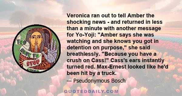 Veronica ran out to tell Amber the shocking news - and returned in less than a minute with another message for Yo-Yoji: Amber says she was watching and she knows you got in detention on purpose, she said breathlessly.