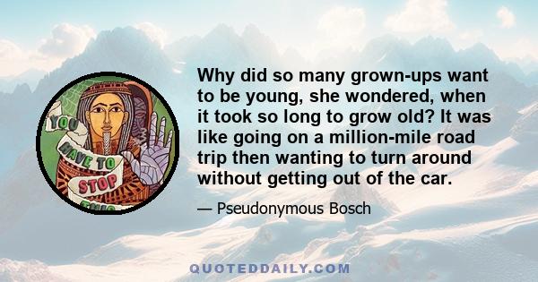 Why did so many grown-ups want to be young, she wondered, when it took so long to grow old? It was like going on a million-mile road trip then wanting to turn around without getting out of the car.