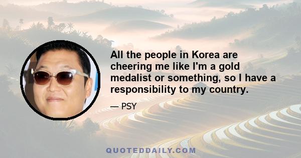 All the people in Korea are cheering me like I'm a gold medalist or something, so I have a responsibility to my country.