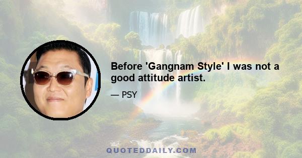 Before 'Gangnam Style' I was not a good attitude artist.