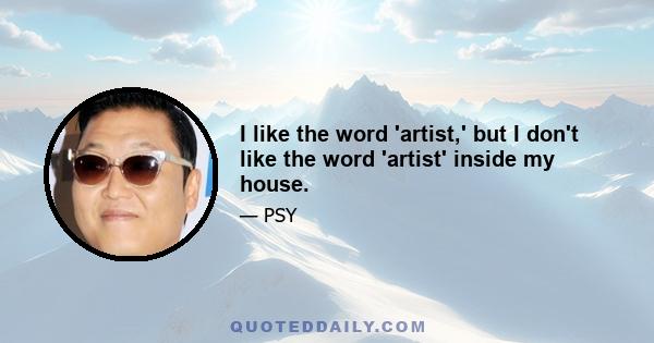 I like the word 'artist,' but I don't like the word 'artist' inside my house.