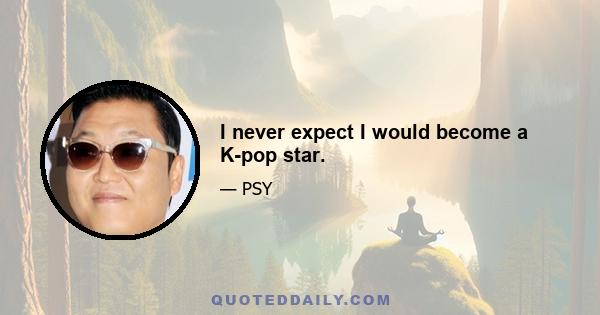 I never expect I would become a K-pop star.