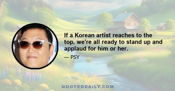 If a Korean artist reaches to the top, we're all ready to stand up and applaud for him or her.