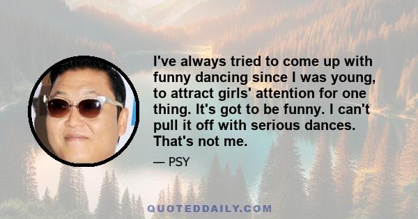 I've always tried to come up with funny dancing since I was young, to attract girls' attention for one thing. It's got to be funny. I can't pull it off with serious dances. That's not me.