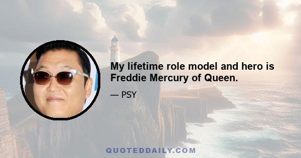 My lifetime role model and hero is Freddie Mercury of Queen.