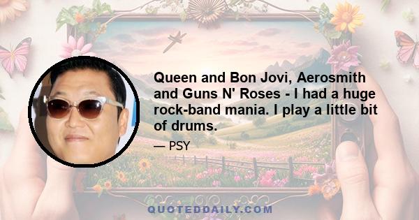 Queen and Bon Jovi, Aerosmith and Guns N' Roses - I had a huge rock-band mania. I play a little bit of drums.