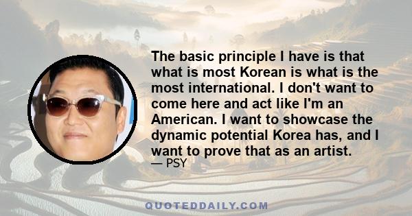 The basic principle I have is that what is most Korean is what is the most international. I don't want to come here and act like I'm an American. I want to showcase the dynamic potential Korea has, and I want to prove