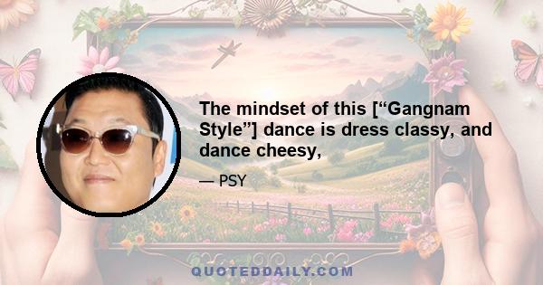 The mindset of this [“Gangnam Style”] dance is dress classy, and dance cheesy,