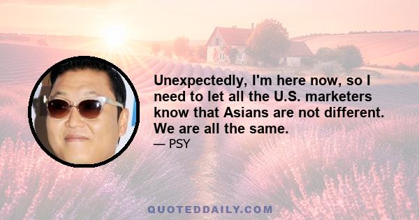 Unexpectedly, I'm here now, so I need to let all the U.S. marketers know that Asians are not different. We are all the same.