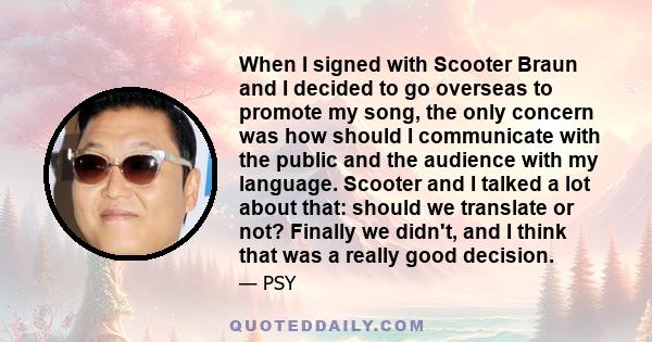 When I signed with Scooter Braun and I decided to go overseas to promote my song, the only concern was how should I communicate with the public and the audience with my language. Scooter and I talked a lot about that: