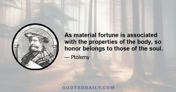 As material fortune is associated with the properties of the body, so honor belongs to those of the soul.