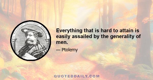 Everything that is hard to attain is easily assailed by the generality of men.