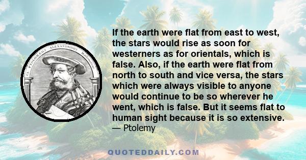 If the earth were flat from east to west, the stars would rise as soon for westerners as for orientals, which is false. Also, if the earth were flat from north to south and vice versa, the stars which were always