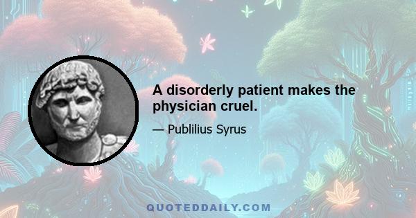 A disorderly patient makes the physician cruel.