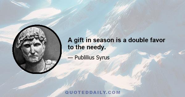 A gift in season is a double favor to the needy.