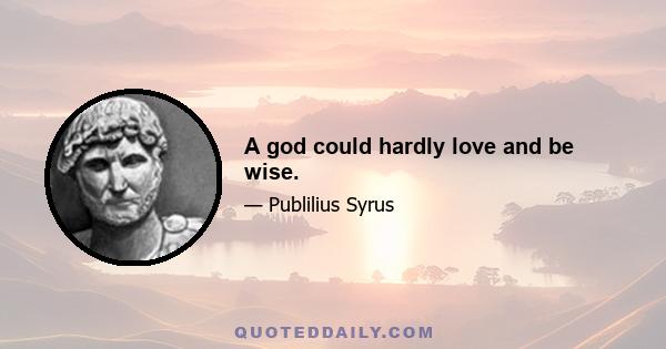 A god could hardly love and be wise.