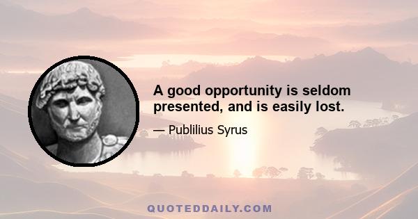 A good opportunity is seldom presented, and is easily lost.